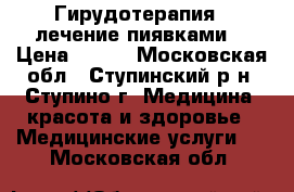 Гирудотерапия - лечение пиявками. › Цена ­ 200 - Московская обл., Ступинский р-н, Ступино г. Медицина, красота и здоровье » Медицинские услуги   . Московская обл.